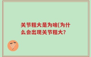 关节粗大是为啥(为什么会出现关节粗大？