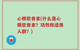 心粮软骨素(什么是心粮软骨素？功效和适用人群？)