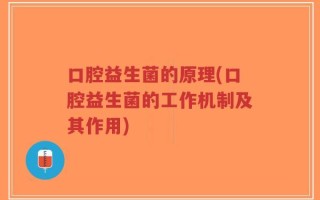 口腔益生菌的原理(口腔益生菌的工作机制及其作用)