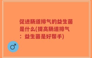 促进肠道排气的益生菌是什么(提高肠道排气：益生菌是好帮手)