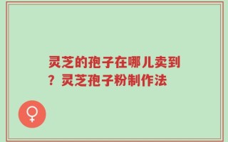 灵芝的孢子在哪儿卖到？灵芝孢子粉制作法