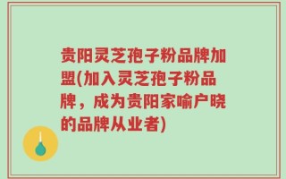 贵阳灵芝孢子粉品牌加盟(加入灵芝孢子粉品牌，成为贵阳家喻户晓的品牌从业者)