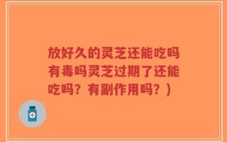放好久的灵芝还能吃吗有毒吗灵芝过期了还能吃吗？有副作用吗？)