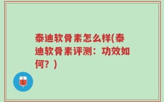 泰迪软骨素怎么样(泰迪软骨素评测：功效如何？)