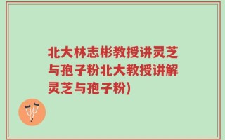 北大林志彬教授讲灵芝与孢子粉北大教授讲解灵芝与孢子粉)