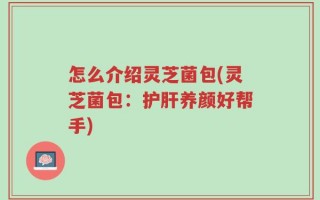 怎么介绍灵芝菌包(灵芝菌包：护肝养颜好帮手)