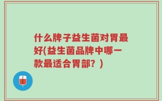 什么牌子益生菌对胃最好(益生菌品牌中哪一款最适合胃部？)