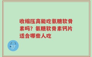 收缩压高能吃氨糖软骨素吗？氨糖软骨素钙片适合哪些人吃