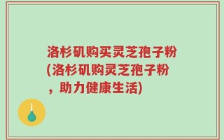 洛杉矶购买灵芝孢子粉(洛杉矶购灵芝孢子粉，助力健康生活)