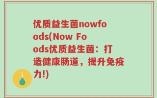 优质益生菌nowfoods(Now Foods优质益生菌：打造健康肠道，提升免疫力!)