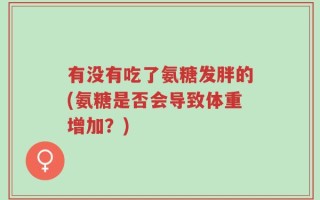 有没有吃了氨糖发胖的(氨糖是否会导致体重增加？)