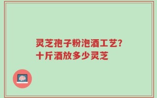 灵芝孢子粉泡酒工艺？十斤酒放多少灵芝