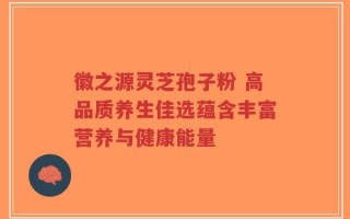 徽之源灵芝孢子粉 高品质养生佳选蕴含丰富营养与健康能量