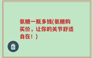 氨糖一瓶多钱(氨糖购买价，让你的关节舒适自在！)