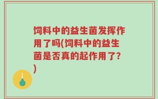 饲料中的益生菌发挥作用了吗(饲料中的益生菌是否真的起作用了？)