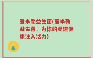 爱米勒益生菌(爱米勒益生菌：为你的肠道健康注入活力)
