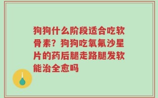 狗狗什么阶段适合吃软骨素？狗狗吃氧氟沙星片的药后腿走路腿发软能治全愈吗