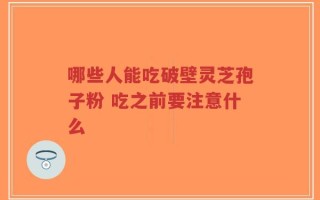 哪些人能吃破壁灵芝孢子粉 吃之前要注意什么