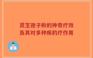 灵芝孢子粉的神奇疗效及其对多种疾的疗作用
