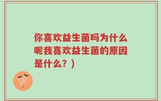 你喜欢益生菌吗为什么呢我喜欢益生菌的原因是什么？)