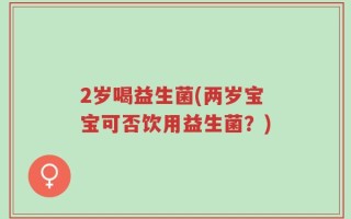 2岁喝益生菌(两岁宝宝可否饮用益生菌？)