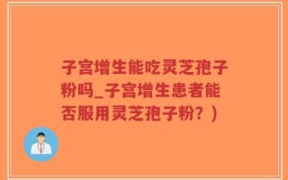 子宫增生能吃灵芝孢子粉吗_子宫增生患者能否服用灵芝孢子粉？)