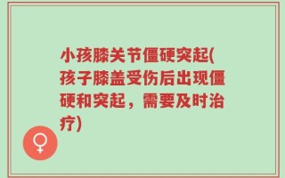 小孩膝关节僵硬突起(孩子膝盖受伤后出现僵硬和突起，需要及时治疗)