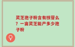 灵芝孢子粉含有核苷么？一亩灵芝能产多少孢子粉