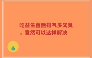 吃益生菌后排气多又臭，竟然可以这样解决