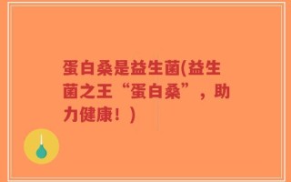蛋白桑是益生菌(益生菌之王“蛋白桑”，助力健康！)