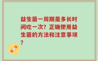 益生菌一周期是多长时间吃一次？正确使用益生菌的方法和注意事项？