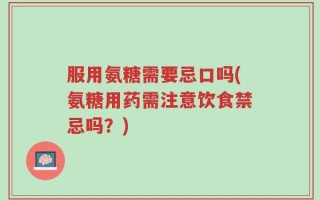 服用氨糖需要忌口吗(氨糖用药需注意饮食禁忌吗？)