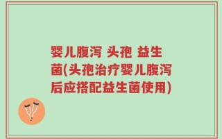 婴儿腹泻 头孢 益生菌(头孢治疗婴儿腹泻后应搭配益生菌使用)
