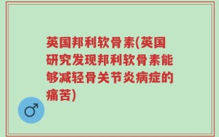 英国邦利软骨素(英国研究发现邦利软骨素能够减轻骨关节炎病症的痛苦)