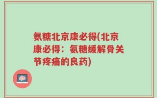 氨糖北京康必得(北京康必得：氨糖缓解骨关节疼痛的良药)