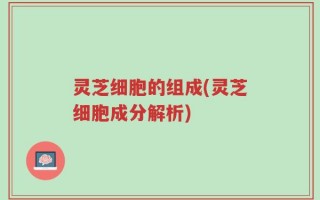 灵芝细胞的组成(灵芝细胞成分解析)