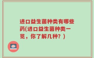 进口益生菌种类有哪些药(进口益生菌种类一览，你了解几种？)