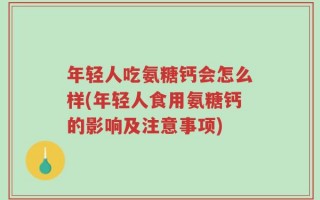 年轻人吃氨糖钙会怎么样(年轻人食用氨糖钙的影响及注意事项)