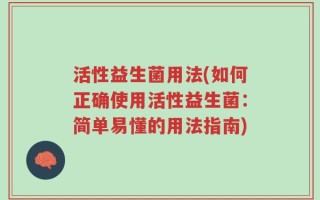 活性益生菌用法(如何正确使用活性益生菌：简单易懂的用法指南)
