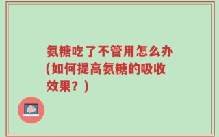氨糖吃了不管用怎么办(如何提高氨糖的吸收效果？)