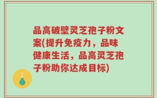 品高破壁灵芝孢子粉文案(提升免疫力，品味健康生活，品高灵芝孢子粉助你达成目标)