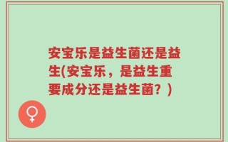 安宝乐是益生菌还是益生(安宝乐，是益生重要成分还是益生菌？)