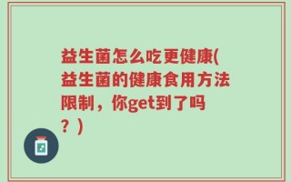 益生菌怎么吃更健康(益生菌的健康食用方法限制，你get到了吗？)