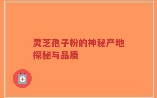 灵芝孢子粉的神秘产地探秘与品质