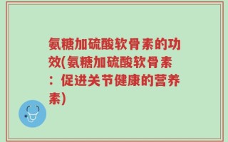 氨糖加硫酸软骨素的功效(氨糖加硫酸软骨素：促进关节健康的营养素)