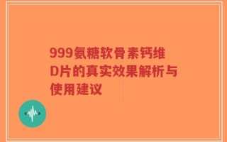 999氨糖软骨素钙维D片的真实效果解析与使用建议