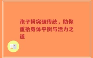 孢子粉突破传统，助你重拾身体平衡与活力之道