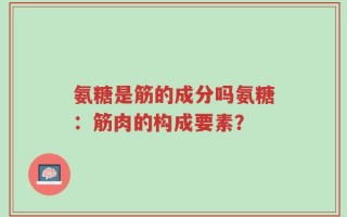 氨糖是筋的成分吗氨糖：筋肉的构成要素？