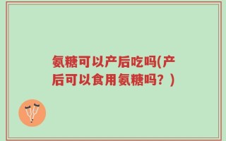 氨糖可以产后吃吗(产后可以食用氨糖吗？)