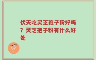 伏天吃灵芝孢子粉好吗？灵芝孢子粉有什么好处